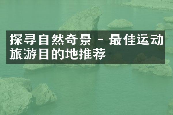 探寻自然奇景 - 最佳运动旅游目的地推荐