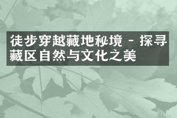 徒步穿越藏地秘境 - 探寻藏区自然与文化之美