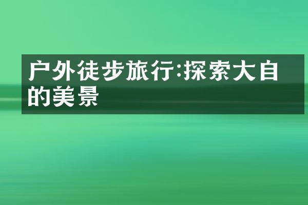 户外徒步旅行:探索大自然的美景