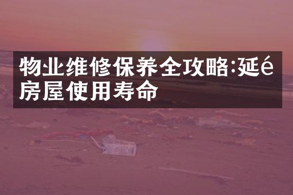 物业维修保养全攻略:延长房屋使用寿命