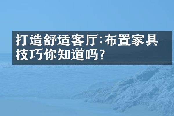 打造舒适客厅:布置家具的技巧你知道吗?