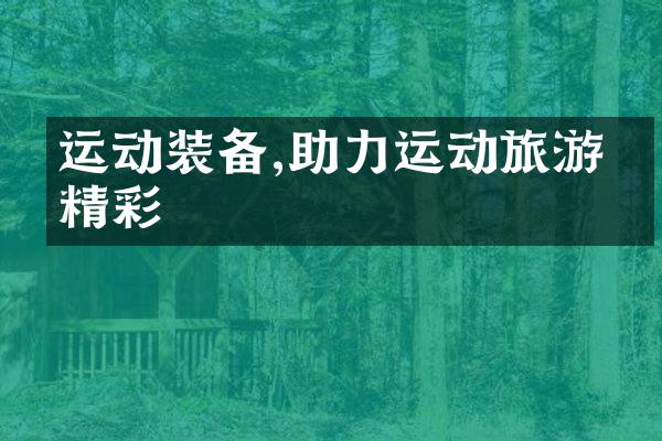 运动装备,助力运动旅游更精彩