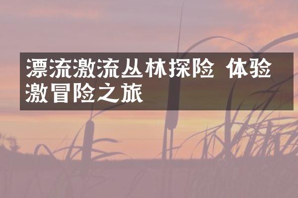 漂流激流丛林探险 体验刺激冒险之旅