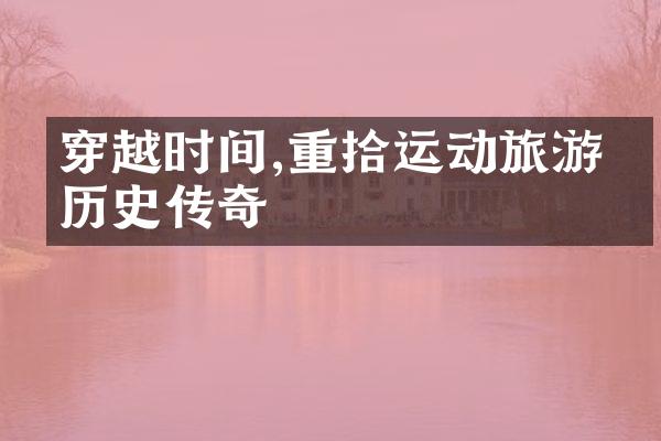 穿越时间,重拾运动旅游的历史传奇