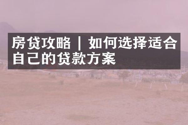 房贷攻略 | 如何选择适合自己的贷款方案