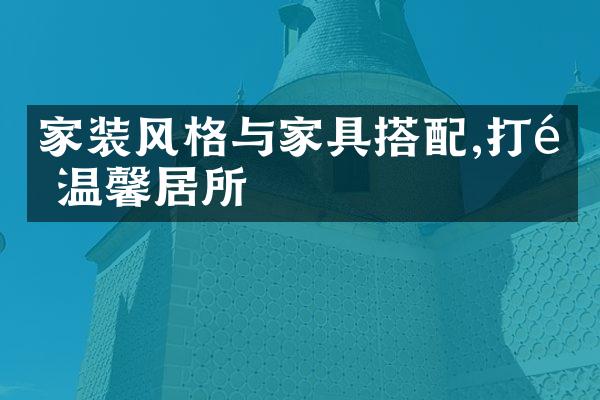 家装风格与家具搭配,打造温馨居所