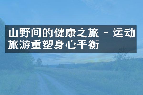 山野间的健康之旅 - 运动旅游重塑身心平衡