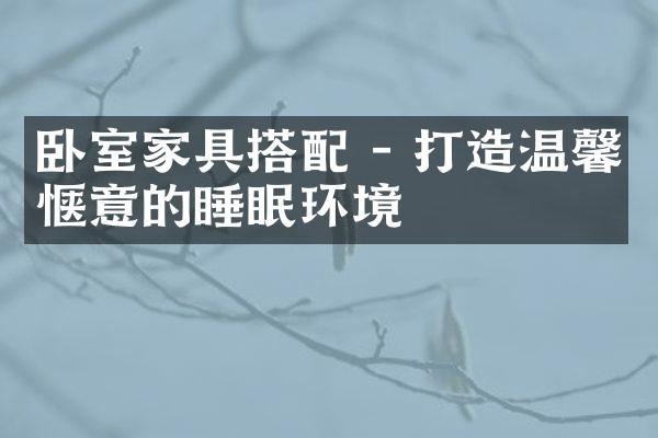 卧室家具搭配 - 打造温馨惬意的睡眠环境
