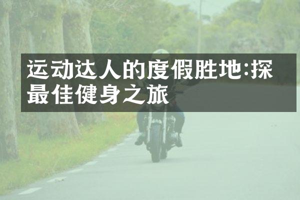运动达人的度假胜地:探寻最佳健身之旅