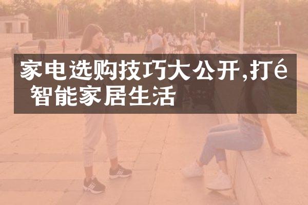 家电选购技巧大公开,打造智能家居生活