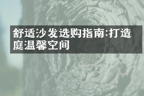 舒适沙发选购指南:打造家庭温馨空间