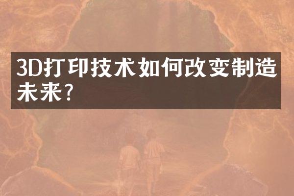 3D打印技术如何改变制造业未来?