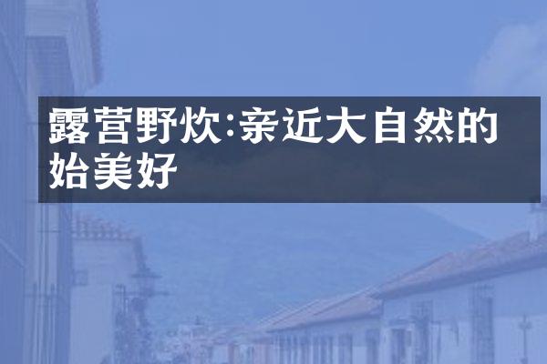 露营野炊:亲近大自然的原始美好