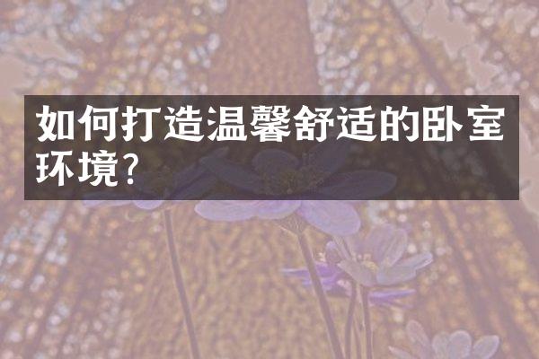 如何打造温馨舒适的卧室环境？