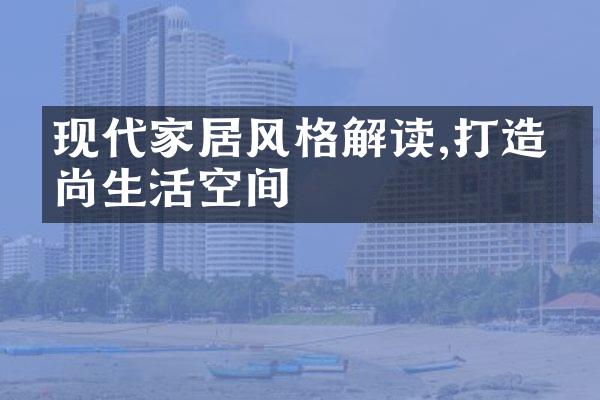 现代家居风格解读,打造时尚生活空间