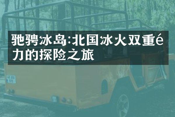 驰骋冰岛:北国冰火双重魅力的探险之旅