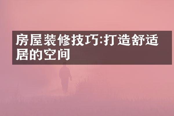 房屋装修技巧:打造舒适宜居的空间