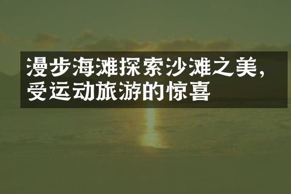 漫步海滩探索沙滩之美,感受运动旅游的惊喜