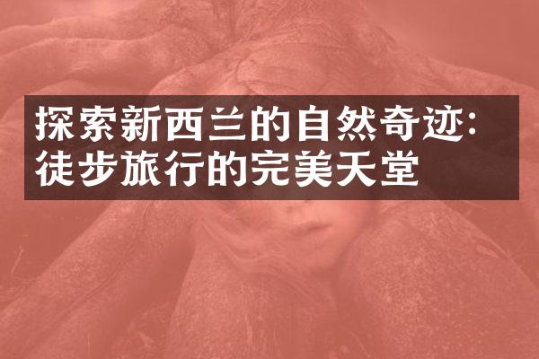 探索新西兰的自然奇迹：徒步旅行的完美天堂