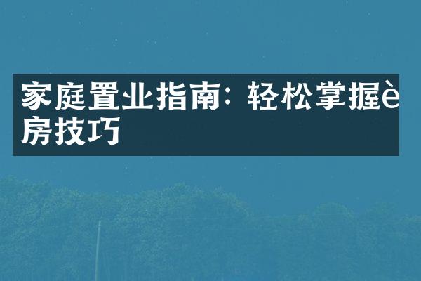 家庭置业指南: 轻松掌握购房技巧