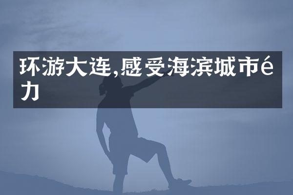 环游大连,感受海滨城市魅力