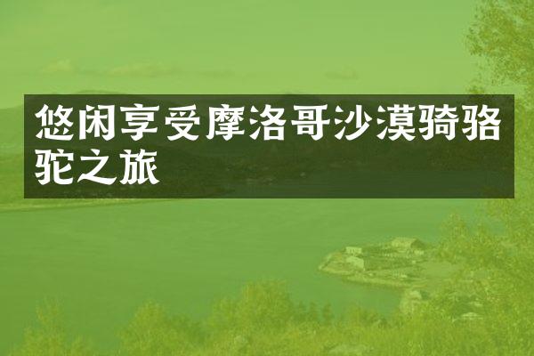 悠闲享受摩洛哥沙漠骑骆驼之旅