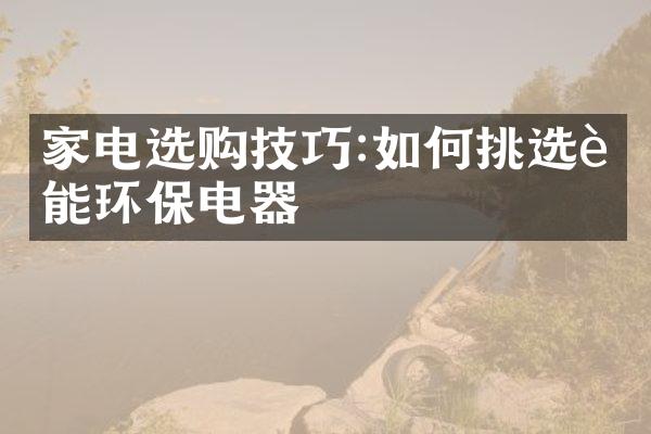 家电选购技巧:如何挑选节能环保电器