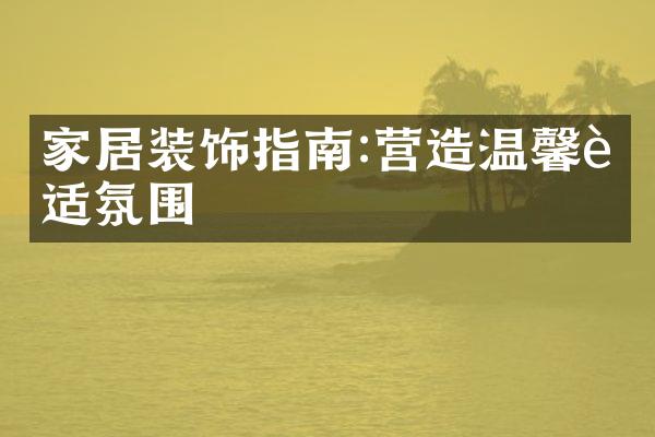 家居装饰指南:营造温馨舒适氛围