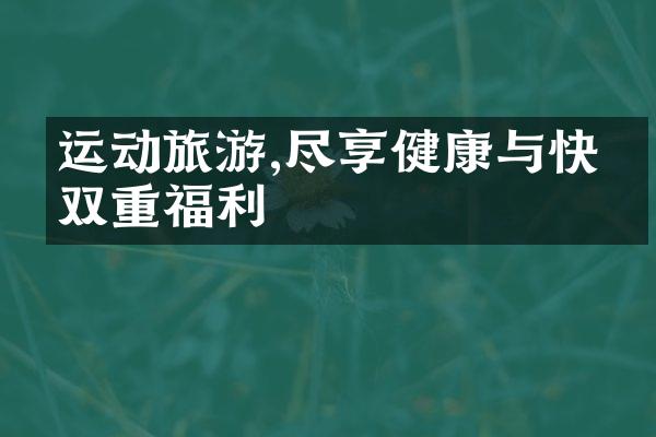 运动旅游,尽享健康与快乐双重福利
