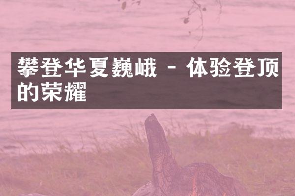 攀登华夏巍峨 - 体验登顶的荣耀