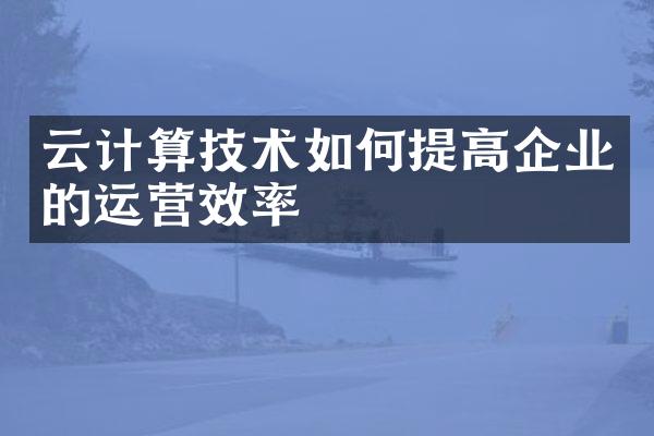云计算技术如何提高企业的运营效率
