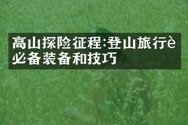 高山探险征程:登山旅行者必备装备和技巧