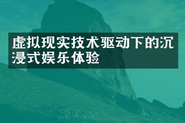 虚拟现实技术驱动下的沉浸式娱乐体验