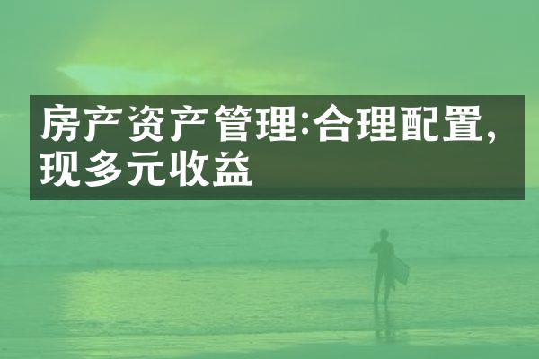 房产资产管理:合理配置,实现多元收益