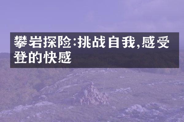 攀岩探险:挑战自我,感受爬登的快感