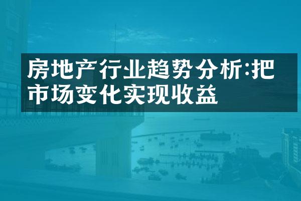 房地产行业趋势分析:把握市场变化实现收益