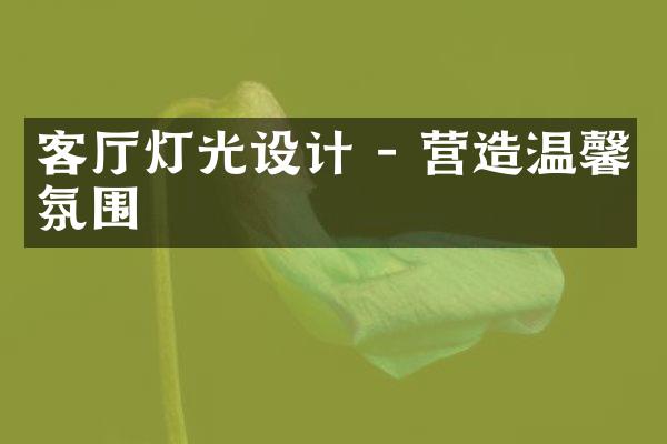 客厅灯光设计 - 营造温馨氛围
