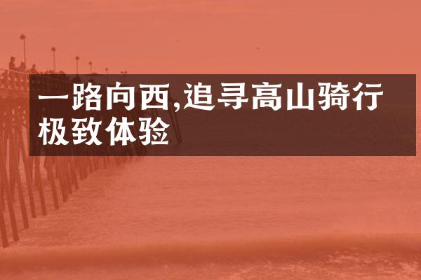 一路向西,追寻高山骑行的极致体验