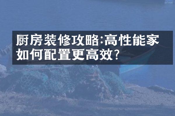 厨房装修攻略:高性能家电如何配置更高效?