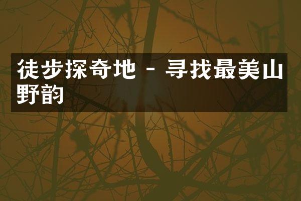 徒步探奇地 - 寻找最美山野韵