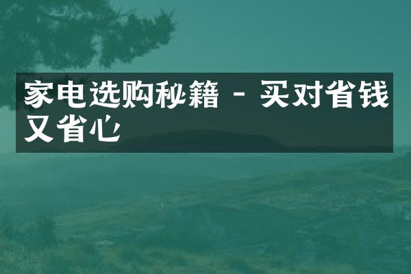 家电选购秘籍 - 买对省钱又省心