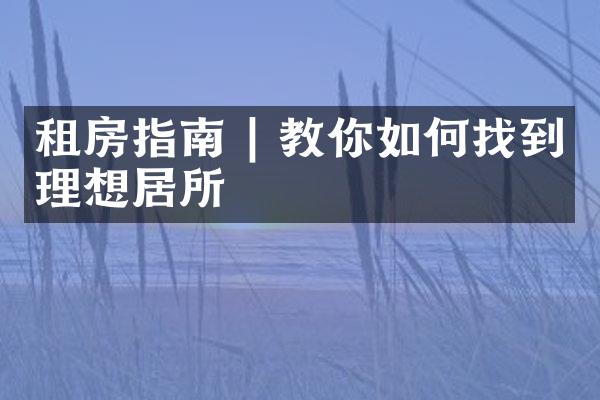 租房指南 | 教你如何找到理想居所