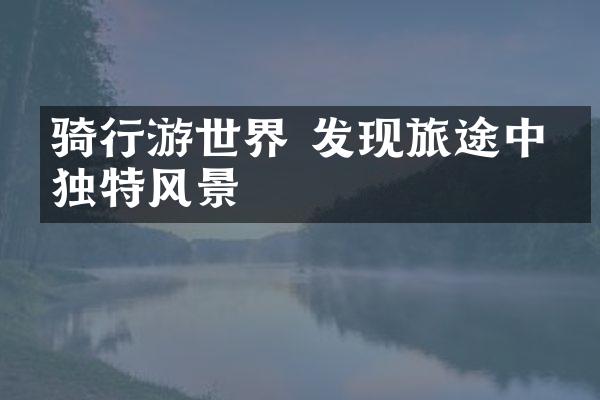 骑行游世界 发现旅途中的独特风景