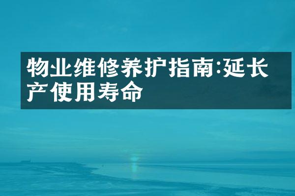 物业维修养护指南:延长房产使用寿命