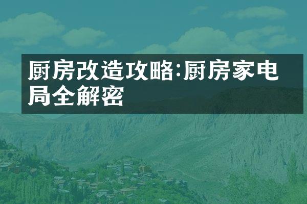 厨房改造攻略:厨房家电布局全解密