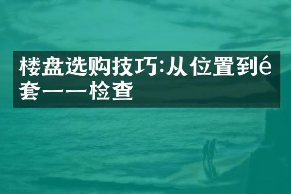 楼盘选购技巧:从位置到配套一一检查