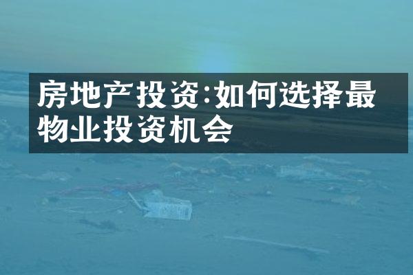 房地产投资:如何选择最佳物业投资机会