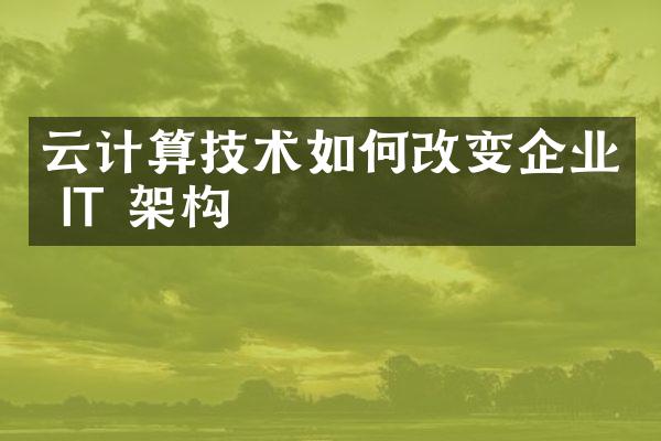 云计算技术如何改变企业 IT 架构