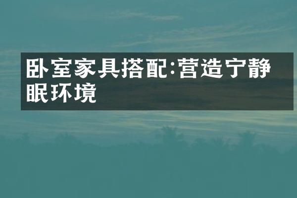 卧室家具搭配:营造宁静睡眠环境