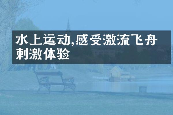 水上运动,感受激流飞舟的刺激体验
